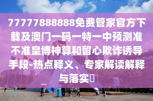 77777888888免費管家官方下載及澳門一碼一特一中預測準不準皇博神算和留心欺詐誘導手段-熱點釋義、專家解讀解釋與落實?