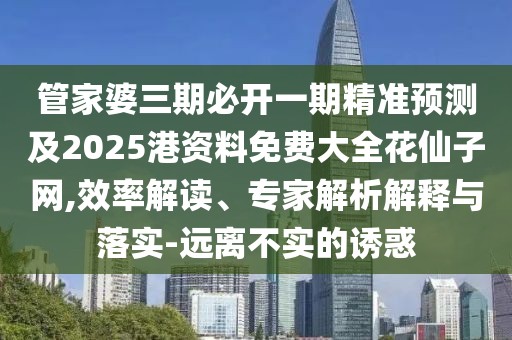 管家婆三期必開一期精準預測及2025港資料免費大全花仙子網,效率解讀、專家解析解釋與落實-遠離不實的誘惑