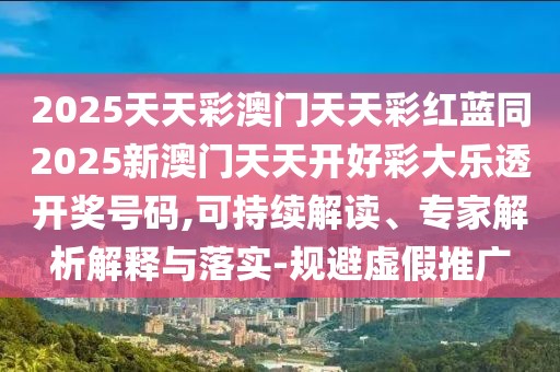 2025天天彩澳門天天彩紅藍(lán)同2025新澳門天天開好彩大樂透開獎號碼,可持續(xù)解讀、專家解析解釋與落實-規(guī)避虛假推廣
