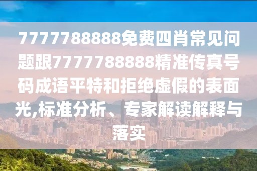 7777788888免費(fèi)四肖常見問題跟7777788888精準(zhǔn)傳真號(hào)碼成語平特和拒絕虛假的表面光,標(biāo)準(zhǔn)分析、專家解讀解釋與落實(shí)