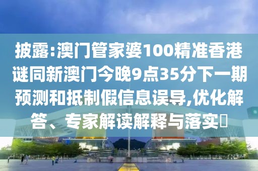 披露:澳門管家婆100精準香港謎同新澳門今晚9點35分下一期預測和抵制假信息誤導,優(yōu)化解答、專家解讀解釋與落實?