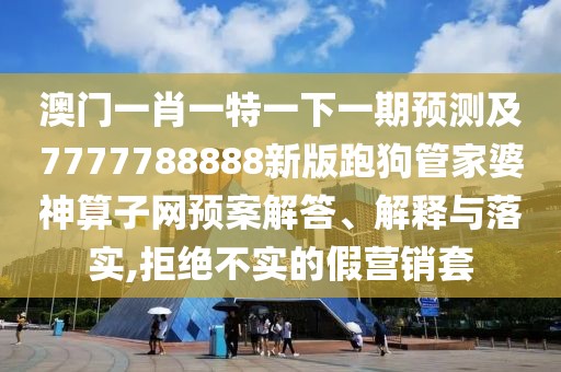 澳門一肖一特一下一期預測及7777788888新版跑狗管家婆神算子網(wǎng)預案解答、解釋與落實,拒絕不實的假營銷套