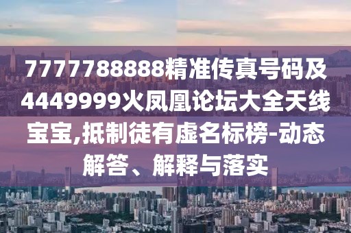 7777788888精準(zhǔn)傳真號(hào)碼及4449999火鳳凰論壇大全天線寶寶,抵制徒有虛名標(biāo)榜-動(dòng)態(tài)解答、解釋與落實(shí)