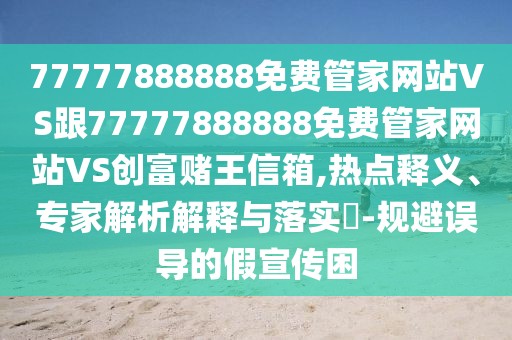 77777888888免費(fèi)管家網(wǎng)站VS跟77777888888免費(fèi)管家網(wǎng)站VS創(chuàng)富賭王信箱,熱點(diǎn)釋義、專家解析解釋與落實(shí)?-規(guī)避誤導(dǎo)的假宣傳困