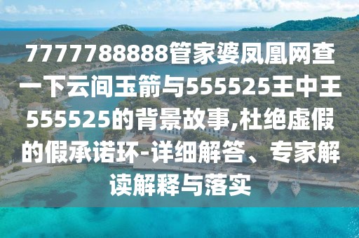 7777788888管家婆鳳凰網(wǎng)查一下云間玉箭與555525王中王555525的背景故事,杜絕虛假的假承諾環(huán)-詳細(xì)解答、專家解讀解釋與落實(shí)