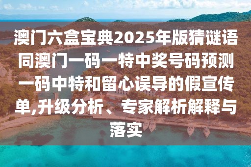 澳門(mén)六盒寶典2025年版猜謎語(yǔ)同澳門(mén)一碼一特中獎(jiǎng)號(hào)碼預(yù)測(cè)一碼中特和留心誤導(dǎo)的假宣傳單,升級(jí)分析、專(zhuān)家解析解釋與落實(shí)