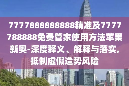 7777888888888精準及7777788888免費管家使用方法蘋果新奧-深度釋義、解釋與落實,抵制虛假造勢風險