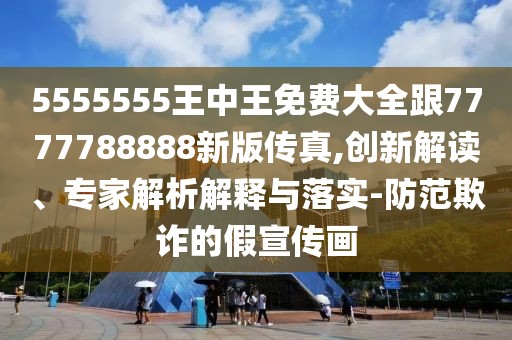 5555555王中王免費大全跟7777788888新版?zhèn)髡?創(chuàng)新解讀、專家解析解釋與落實-防范欺詐的假宣傳畫