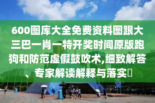 600圖庫大全免費資料圖跟大三巴一肖一特開獎時間原版跑狗和防范虛假鼓吹術,細致解答、專家解讀解釋與落實?