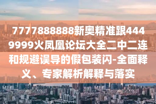 7777888888新奧精準(zhǔn)跟4449999火鳳凰論壇大全二中二連和規(guī)避誤導(dǎo)的假包裝閃-全面釋義、專家解析解釋與落實(shí)