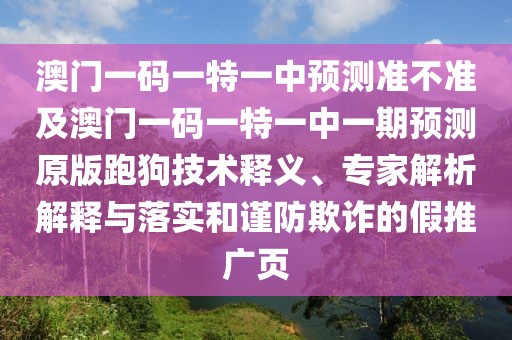 澳門一碼一特一中預(yù)測準(zhǔn)不準(zhǔn)及澳門一碼一特一中一期預(yù)測原版跑狗技術(shù)釋義、專家解析解釋與落實(shí)和謹(jǐn)防欺詐的假推廣頁