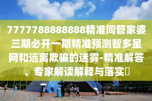 7777788888888精準(zhǔn)同管家婆三期必開一期精準(zhǔn)預(yù)測(cè)智多星網(wǎng)和遠(yuǎn)離欺騙的迷霧-精準(zhǔn)解答、專家解讀解釋與落實(shí)?