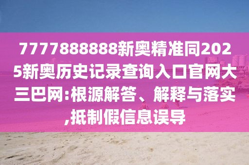 7777888888新奧精準同2025新奧歷史記錄查詢入口官網大三巴網:根源解答、解釋與落實,抵制假信息誤導