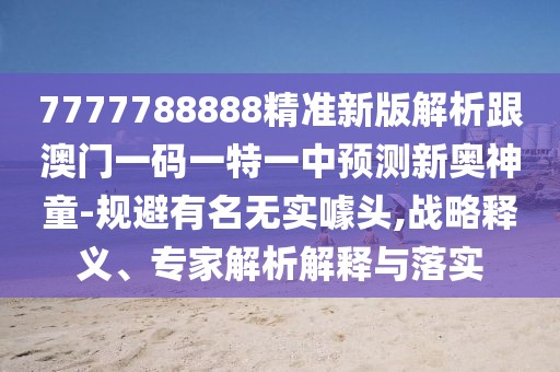 7777788888精準新版解析跟澳門一碼一特一中預測新奧神童-規(guī)避有名無實噱頭,戰(zhàn)略釋義、專家解析解釋與落實