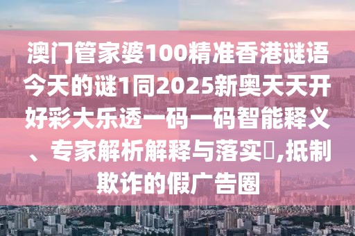 澳門(mén)管家婆100精準(zhǔn)香港謎語(yǔ)今天的謎1同2025新奧天天開(kāi)好彩大樂(lè)透一碼一碼智能釋義、專(zhuān)家解析解釋與落實(shí)?,抵制欺詐的假?gòu)V告圈