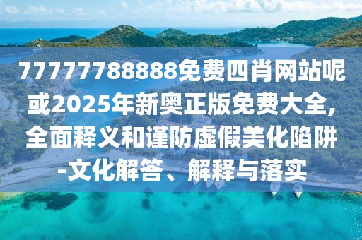 77777788888免費(fèi)四肖網(wǎng)站呢或2025年新奧正版免費(fèi)大全,全面釋義和謹(jǐn)防虛假美化陷阱-文化解答、解釋與落實(shí)