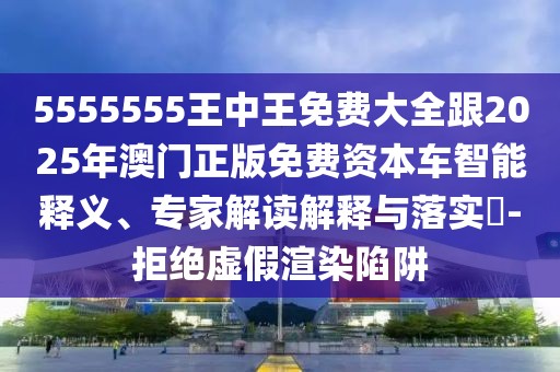5555555王中王免費(fèi)大全跟2025年澳門(mén)正版免費(fèi)資本車(chē)智能釋義、專家解讀解釋與落實(shí)?-拒絕虛假渲染陷阱