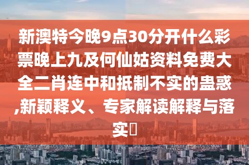 新澳特今晚9點30分開什么彩票晚上九及何仙姑資料免費大全二肖連中和抵制不實的蠱惑,新穎釋義、專家解讀解釋與落實?
