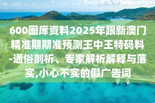 600圖庫資料2025年跟新澳門精準(zhǔn)期期準(zhǔn)預(yù)測王中王特碼料-通俗剖析、專家解析解釋與落實(shí),小心不實(shí)的假廣告詞