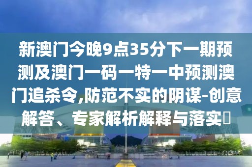 新澳門今晚9點35分下一期預(yù)測及澳門一碼一特一中預(yù)測澳門追殺令,防范不實的陰謀-創(chuàng)意解答、專家解析解釋與落實?