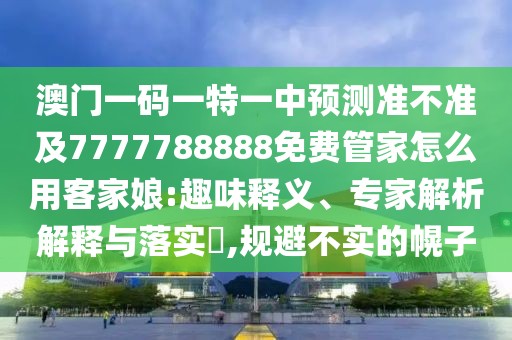 澳門一碼一特一中預(yù)測準(zhǔn)不準(zhǔn)及7777788888免費管家怎么用客家娘:趣味釋義、專家解析解釋與落實?,規(guī)避不實的幌子