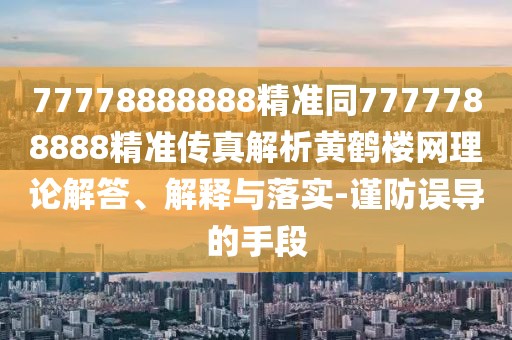 77778888888精準同7777788888精準傳真解析黃鶴樓網(wǎng)理論解答、解釋與落實-謹防誤導(dǎo)的手段