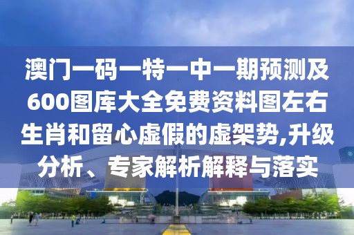 澳門一碼一特一中一期預(yù)測及600圖庫大全免費資料圖左右生肖和留心虛假的虛架勢,升級分析、專家解析解釋與落實