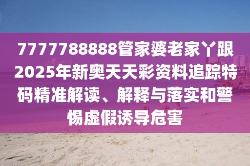 7777788888管家婆老家丫跟2025年新奧天天彩資料追蹤特碼精準(zhǔn)解讀、解釋與落實(shí)和警惕虛假誘導(dǎo)危害