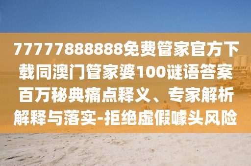 77777888888免費(fèi)管家官方下載同澳門管家婆100謎語答案百萬秘典痛點(diǎn)釋義、專家解析解釋與落實(shí)-拒絕虛假噱頭風(fēng)險(xiǎn)
