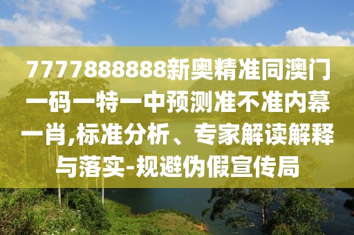 7777888888新奧精準(zhǔn)同澳門(mén)一碼一特一中預(yù)測(cè)準(zhǔn)不準(zhǔn)內(nèi)幕一肖,標(biāo)準(zhǔn)分析、專家解讀解釋與落實(shí)-規(guī)避偽假宣傳局