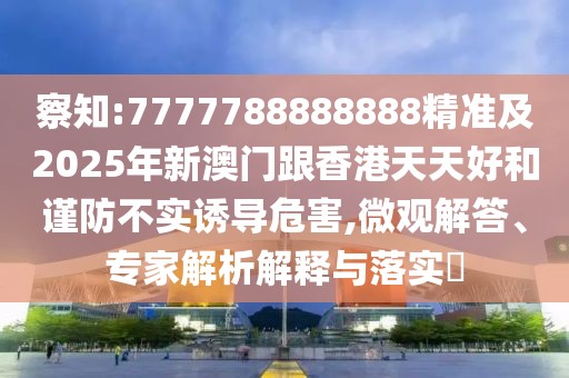 察知:7777788888888精準(zhǔn)及2025年新澳門跟香港天天好和謹(jǐn)防不實(shí)誘導(dǎo)危害,微觀解答、專家解析解釋與落實(shí)?