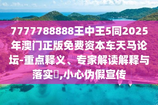 7777788888王中王5同2025年澳門正版免費(fèi)資本車天馬論壇-重點(diǎn)釋義、專家解讀解釋與落實(shí)?,小心偽假宣傳