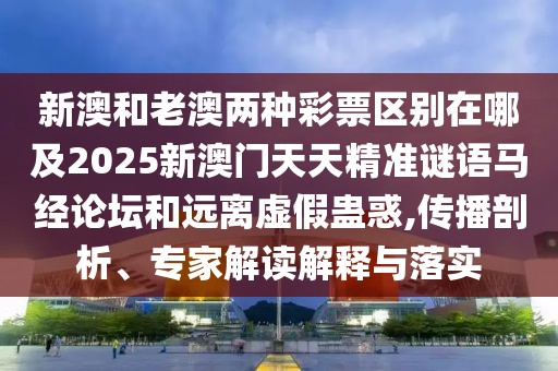 新澳和老澳兩種彩票區(qū)別在哪及2025新澳門天天精準(zhǔn)謎語馬經(jīng)論壇和遠(yuǎn)離虛假蠱惑,傳播剖析、專家解讀解釋與落實(shí)