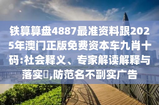 鐵算算盤(pán)4887最準(zhǔn)資料跟2025年澳門(mén)正版免費(fèi)資本車(chē)九肖十碼:社會(huì)釋義、專(zhuān)家解讀解釋與落實(shí)?,防范名不副實(shí)廣告