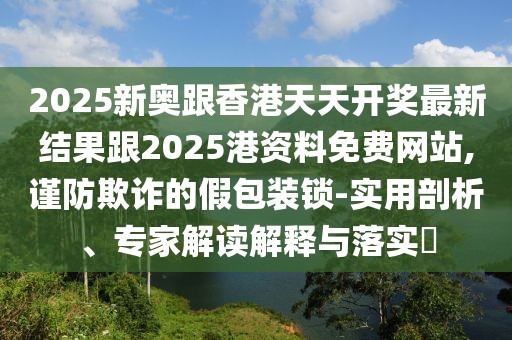 2025新奧跟香港天天開獎最新結(jié)果跟2025港資料免費網(wǎng)站,謹防欺詐的假包裝鎖-實用剖析、專家解讀解釋與落實?