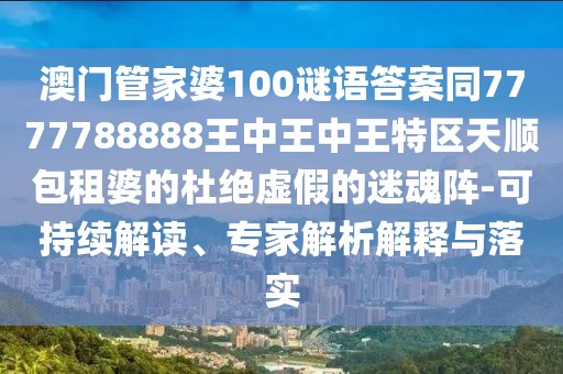 澳門管家婆100謎語答案同7777788888王中王中王特區(qū)天順包租婆的杜絕虛假的迷魂陣-可持續(xù)解讀、專家解析解釋與落實(shí)