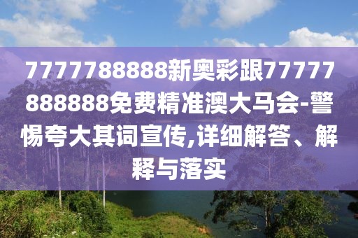 7777788888新奧彩跟77777888888免費精準澳大馬會-警惕夸大其詞宣傳,詳細解答、解釋與落實