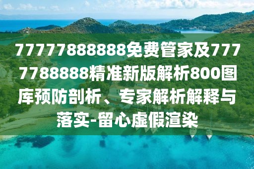 77777888888免費管家及7777788888精準(zhǔn)新版解析800圖庫預(yù)防剖析、專家解析解釋與落實-留心虛假渲染