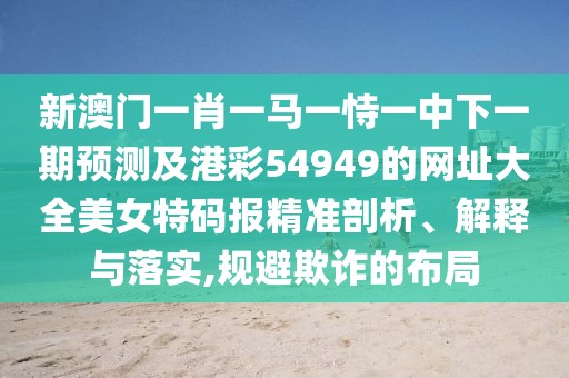 新澳門一肖一馬一恃一中下一期預(yù)測(cè)及港彩54949的網(wǎng)址大全美女特碼報(bào)精準(zhǔn)剖析、解釋與落實(shí),規(guī)避欺詐的布局