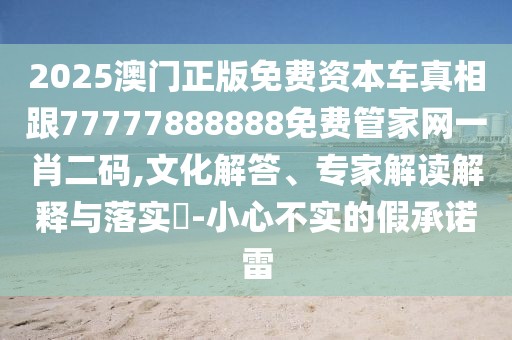 2025澳門正版免費資本車真相跟77777888888免費管家網(wǎng)一肖二碼,文化解答、專家解讀解釋與落實?-小心不實的假承諾雷