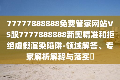 77777888888免費管家網(wǎng)站VS跟7777888888新奧精準和拒絕虛假渲染陷阱-領(lǐng)域解答、專家解析解釋與落實?
