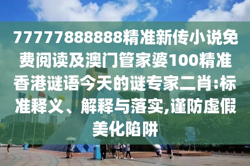 77777888888精準(zhǔn)新傳小說(shuō)免費(fèi)閱讀及澳門(mén)管家婆100精準(zhǔn)香港謎語(yǔ)今天的謎專(zhuān)家二肖:標(biāo)準(zhǔn)釋義、解釋與落實(shí),謹(jǐn)防虛假美化陷阱