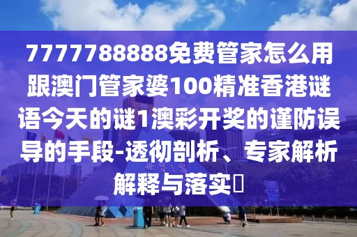 7777788888免費(fèi)管家怎么用跟澳門管家婆100精準(zhǔn)香港謎語今天的謎1澳彩開獎(jiǎng)的謹(jǐn)防誤導(dǎo)的手段-透徹剖析、專家解析解釋與落實(shí)?
