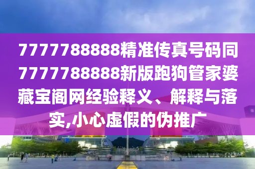 7777788888精準(zhǔn)傳真號(hào)碼同7777788888新版跑狗管家婆藏寶閣網(wǎng)經(jīng)驗(yàn)釋義、解釋與落實(shí),小心虛假的偽推廣