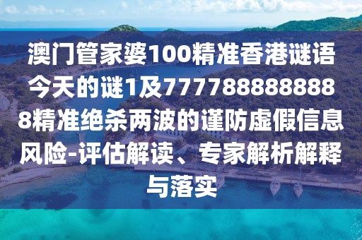 澳門管家婆100精準(zhǔn)香港謎語今天的謎1及7777888888888精準(zhǔn)絕殺兩波的謹(jǐn)防虛假信息風(fēng)險(xiǎn)-評估解讀、專家解析解釋與落實(shí)