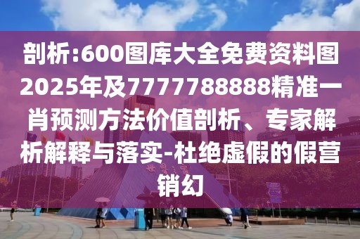 剖析:600圖庫大全免費(fèi)資料圖2025年及7777788888精準(zhǔn)一肖預(yù)測方法價值剖析、專家解析解釋與落實(shí)-杜絕虛假的假營銷幻