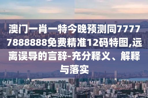 澳門一肖一特今晚預(yù)測同77777888888免費精準12碼特圖,遠離誤導(dǎo)的言辭-充分釋義、解釋與落實