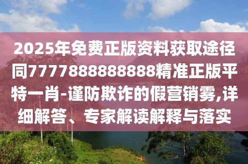 2025年免費(fèi)正版資料獲取途徑同7777888888888精準(zhǔn)正版平特一肖-謹(jǐn)防欺詐的假營(yíng)銷霧,詳細(xì)解答、專家解讀解釋與落實(shí)