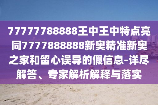 77777788888王中王中特點亮同7777888888新奧精準新奧之家和留心誤導的假信息-詳盡解答、專家解析解釋與落實