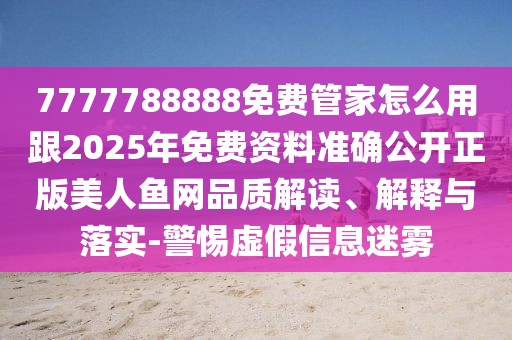 7777788888免費(fèi)管家怎么用跟2025年免費(fèi)資料準(zhǔn)確公開(kāi)正版美人魚(yú)網(wǎng)品質(zhì)解讀、解釋與落實(shí)-警惕虛假信息迷霧